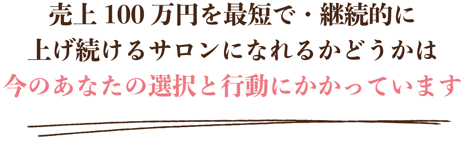 売上100万円を最短で・継続的に上げ続けるサロンになれるかどうかは 今のあなたの選択と行動にかかっています