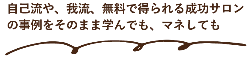 自己流や、我流、無料で得られる成功サロンの事例をそのまま学んでも、マネしても