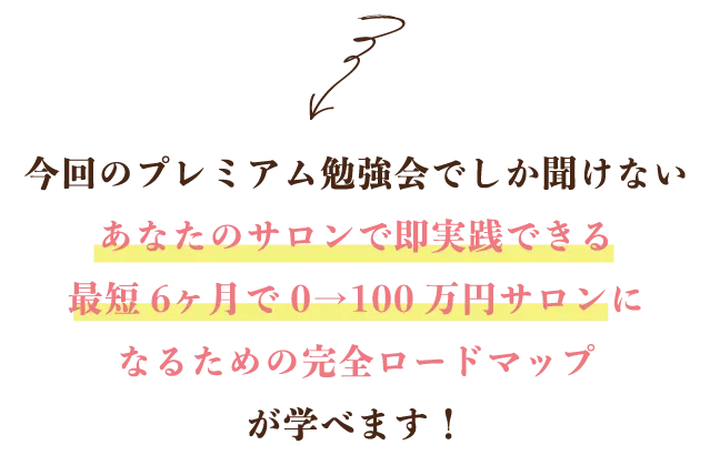 今回のプレミアム勉強会でしか聞けないあなたのサロンで即実践できる最短6ヶ月で0→100万円サロンになるための完全ロードマップが学べます!