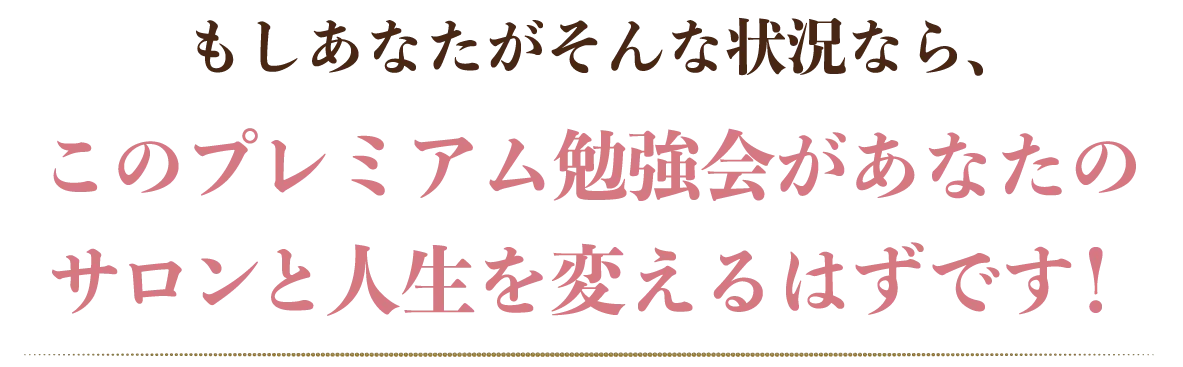 もしあなたがこんな状況なら、このプレミアム勉強会があなたのサロンと人生を変えるはずです!